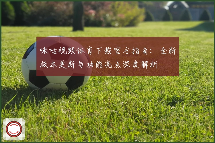 咪咕视频体育下载官方指南：全新版本更新与功能亮点深度解析