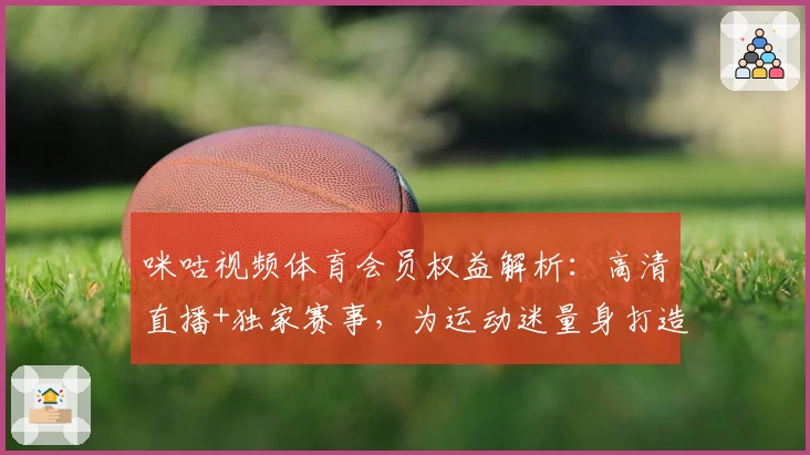 咪咕视频体育会员权益解析:高清直播+独家赛事,为运动迷量身打造的观赛体验