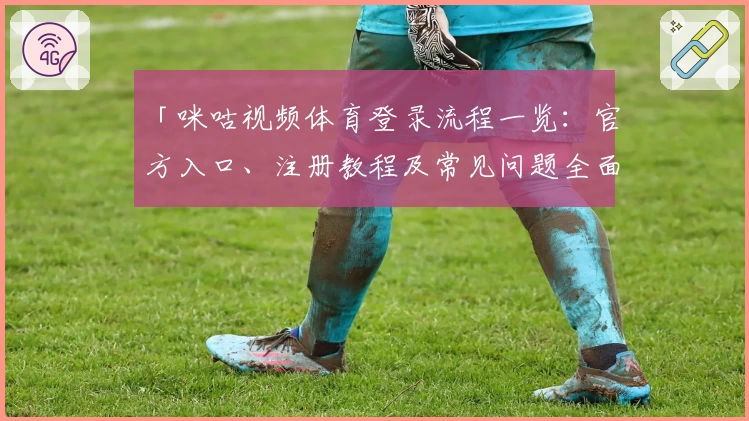 「咪咕视频体育登录流程一览：官方入口、注册教程及常见问题全面解析」