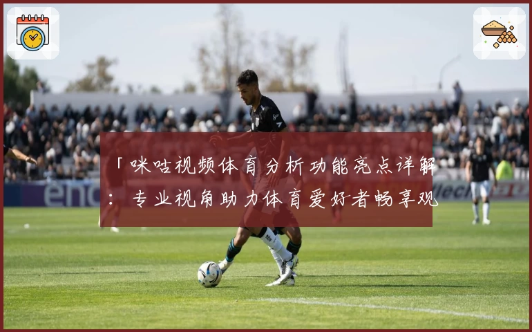 「咪咕视频体育分析功能亮点详解：专业视角助力体育爱好者畅享观赛体验」