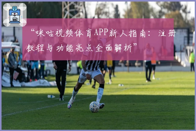 “咪咕视频体育APP新人指南：注册教程与功能亮点全面解析”