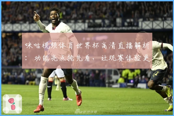 咪咕视频体育世界杯高清直播解析：功能亮点抢先看，让观赛体验更上一层楼