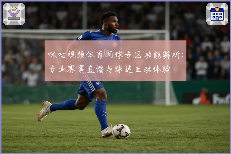咪咕视频体育网球专区功能解析：专业赛事直播与球迷互动体验