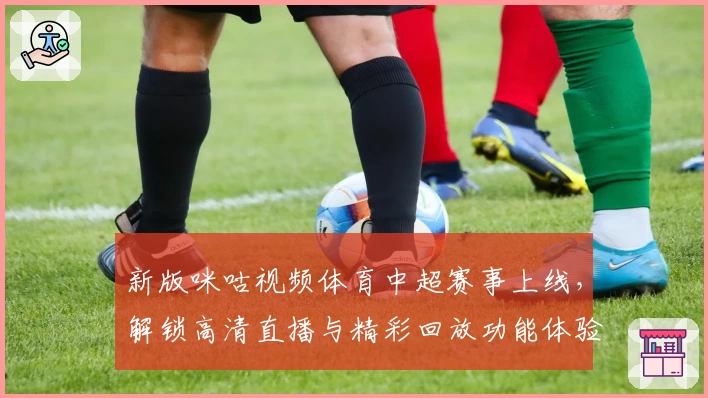 新版咪咕视频体育中超赛事上线，解锁高清直播与精彩回放功能体验