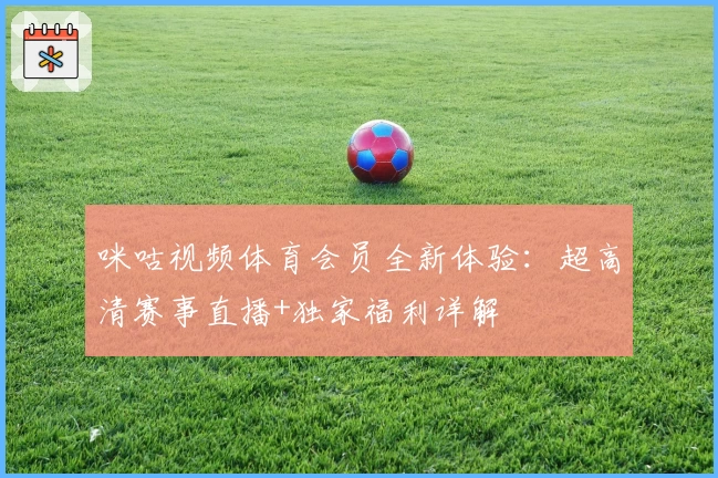 咪咕视频体育会员全新体验：超高清赛事直播+独家福利详解