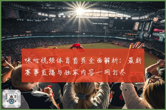 咪咕视频体育首页全面解析：最新赛事直播与独家内容一网打尽