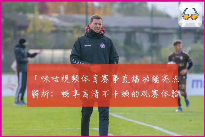 「咪咕视频体育赛事直播功能亮点解析：畅享高清不卡顿的观赛体验」