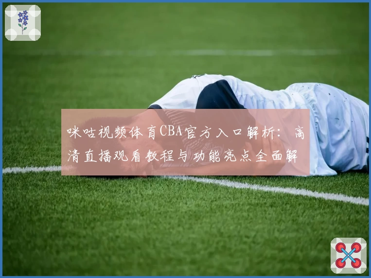 咪咕视频体育CBA官方入口解析：高清直播观看教程与功能亮点全面解读