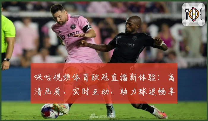咪咕视频体育欧冠直播新体验:高清画质、实时互动,助力球迷畅享激情赛事