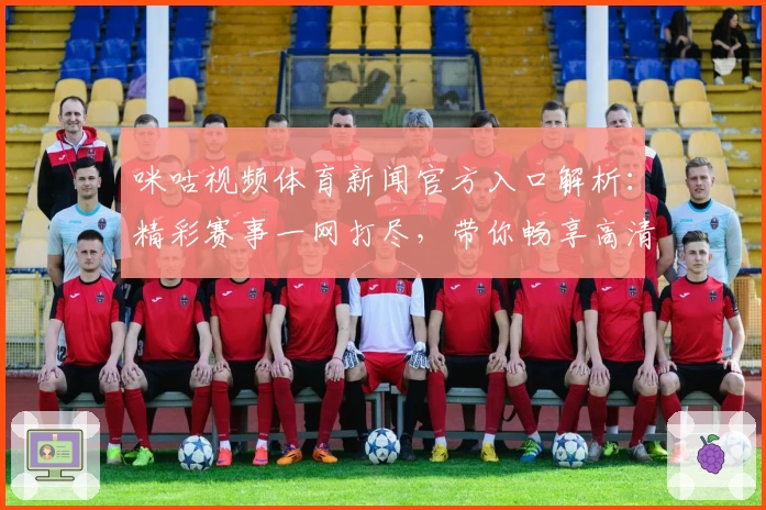 咪咕视频体育新闻官方入口解析：精彩赛事一网打尽，带你畅享高清直播新体验