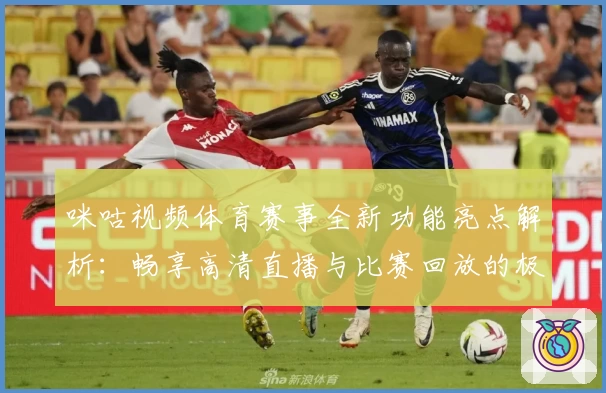 咪咕视频体育赛事全新功能亮点解析：畅享高清直播与比赛回放的极致体验