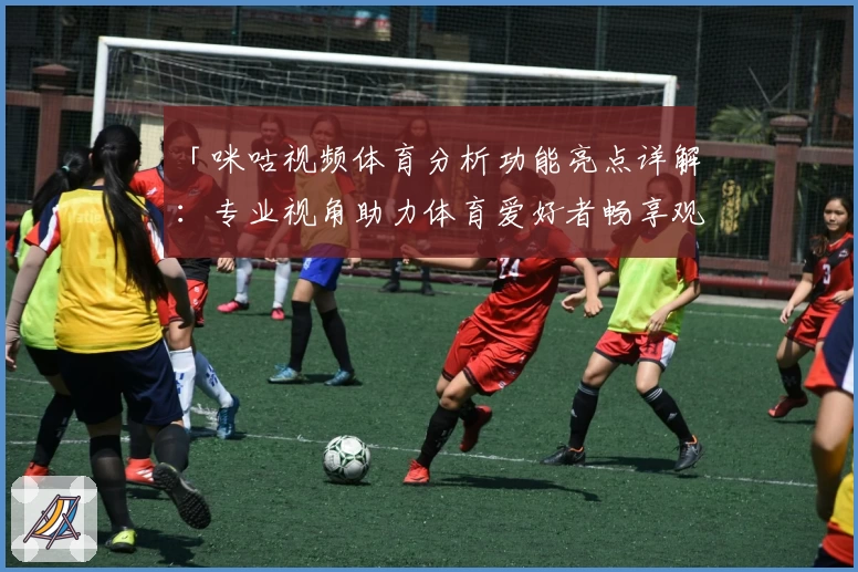 「咪咕视频体育分析功能亮点详解：专业视角助力体育爱好者畅享观赛体验」