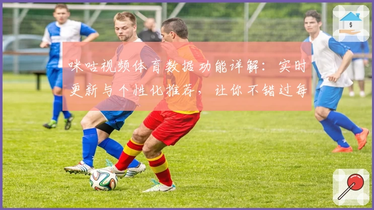 咪咕视频体育数据功能详解：实时更新与个性化推荐，让你不错过每一场精彩