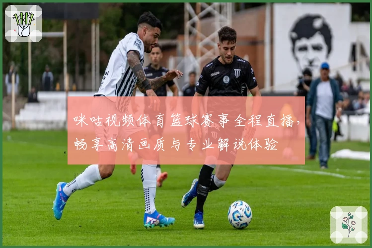 咪咕视频体育篮球赛事全程直播，畅享高清画质与专业解说体验