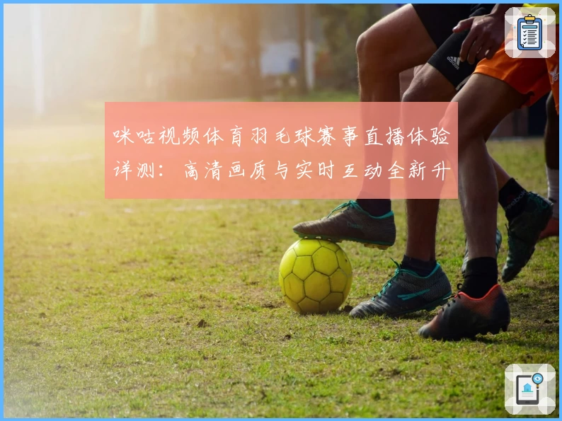 咪咕视频体育羽毛球赛事直播体验详测：高清画质与实时互动全新升级