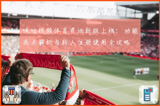 咪咕视频体育资讯新版上线：功能亮点解析与新人注册使用全攻略