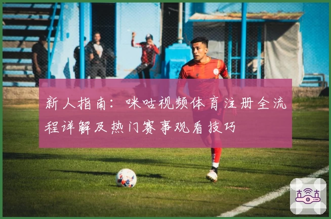 新人指南：咪咕视频体育注册全流程详解及热门赛事观看技巧