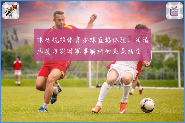 咪咕视频体育排球直播体验：高清画质与实时赛事解析的完美结合