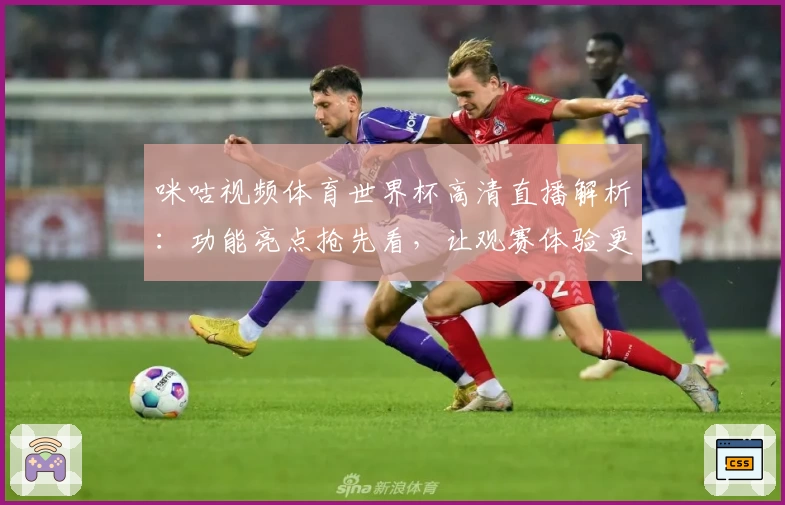 咪咕视频体育世界杯高清直播解析:功能亮点抢先看,让观赛体验更上一层楼