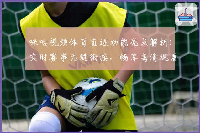 咪咕视频体育直连功能亮点解析：实时赛事无缝衔接，畅享高清观看新体验