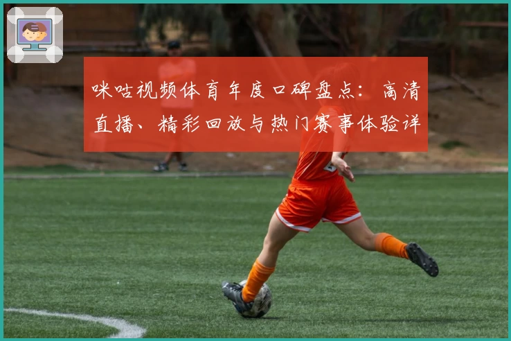 咪咕视频体育年度口碑盘点：高清直播、精彩回放与热门赛事体验详解