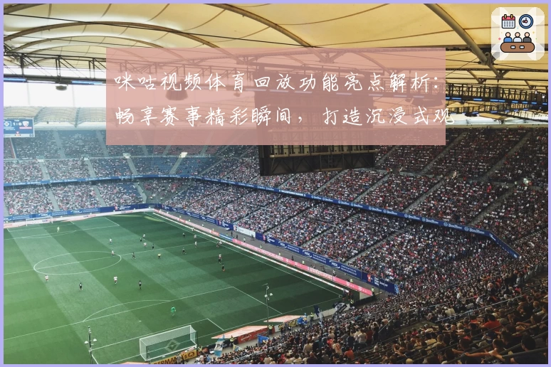 咪咕视频体育回放功能亮点解析：畅享赛事精彩瞬间，打造沉浸式观赛体验