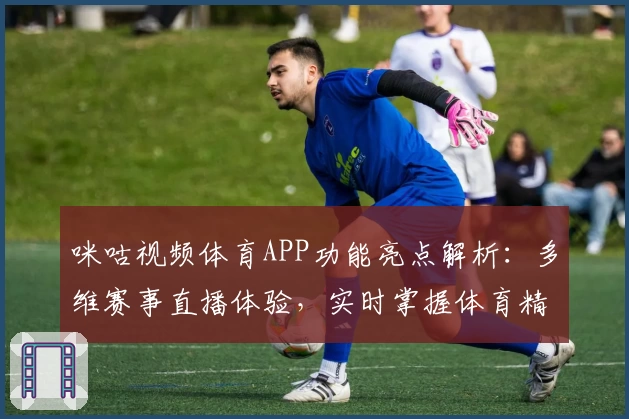 咪咕视频体育APP功能亮点解析：多维赛事直播体验，实时掌握体育精彩瞬间