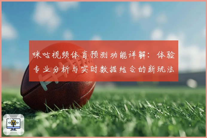 咪咕视频体育预测功能详解：体验专业分析与实时数据结合的新玩法