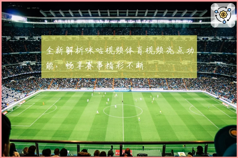 全新解析咪咕视频体育视频亮点功能，畅享赛事精彩不断