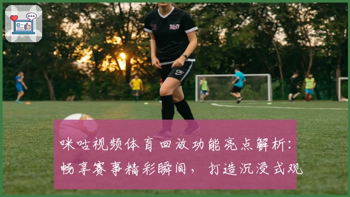 咪咕视频体育回放功能亮点解析：畅享赛事精彩瞬间，打造沉浸式观赛体验