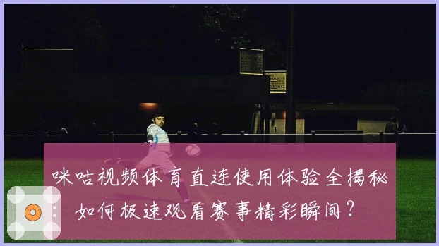 咪咕视频体育直连使用体验全揭秘：如何极速观看赛事精彩瞬间？