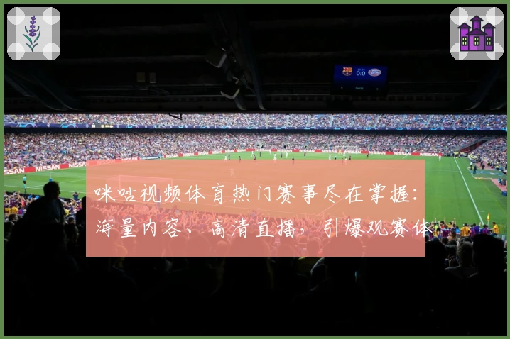 咪咕视频体育热门赛事尽在掌握:海量内容、高清直播,引爆观赛体验