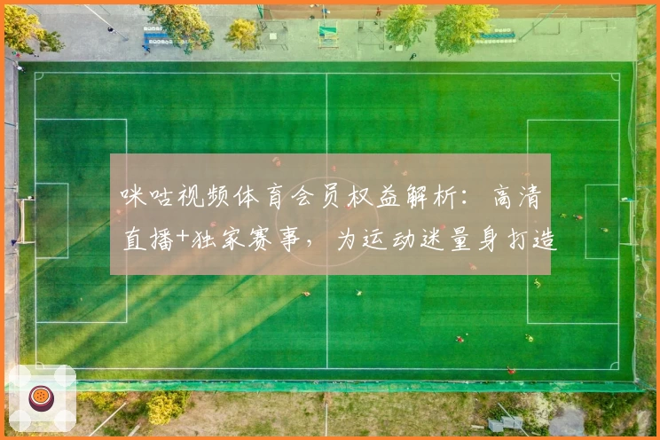 咪咕视频体育会员权益解析：高清直播+独家赛事，为运动迷量身打造的观赛体验