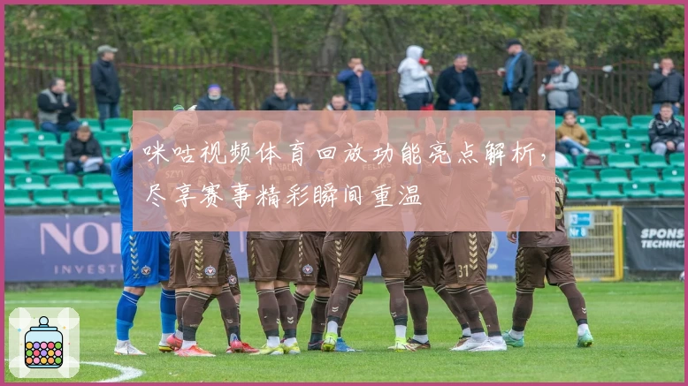 咪咕视频体育回放功能亮点解析，尽享赛事精彩瞬间重温
