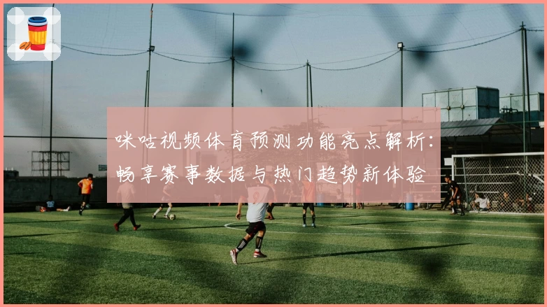 咪咕视频体育预测功能亮点解析：畅享赛事数据与热门趋势新体验