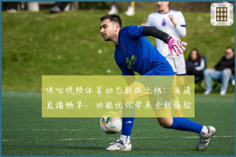 咪咕视频体育动态新版上线：高清直播畅享，功能优化带来全新体验