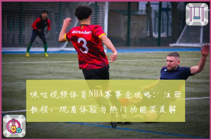咪咕视频体育NBA赛事全攻略：注册教程、观看体验与热门功能深度解析