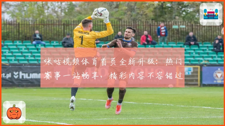 咪咕视频体育首页全新升级：热门赛事一站畅享，精彩内容不容错过