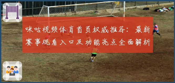 咪咕视频体育首页权威推荐：最新赛事观看入口及功能亮点全面解析