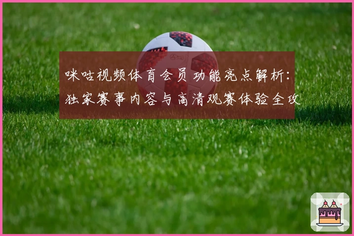 咪咕视频体育会员功能亮点解析:独家赛事内容与高清观赛体验全攻略
