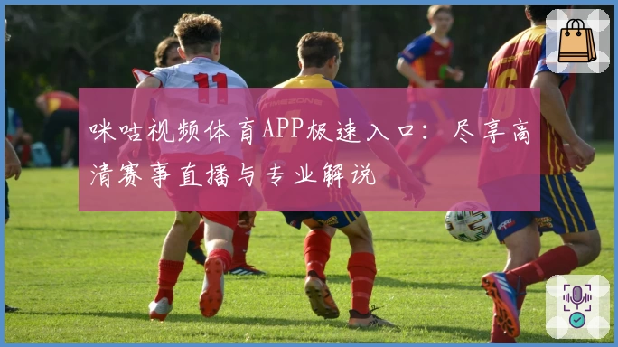 咪咕视频体育APP极速入口：尽享高清赛事直播与专业解说