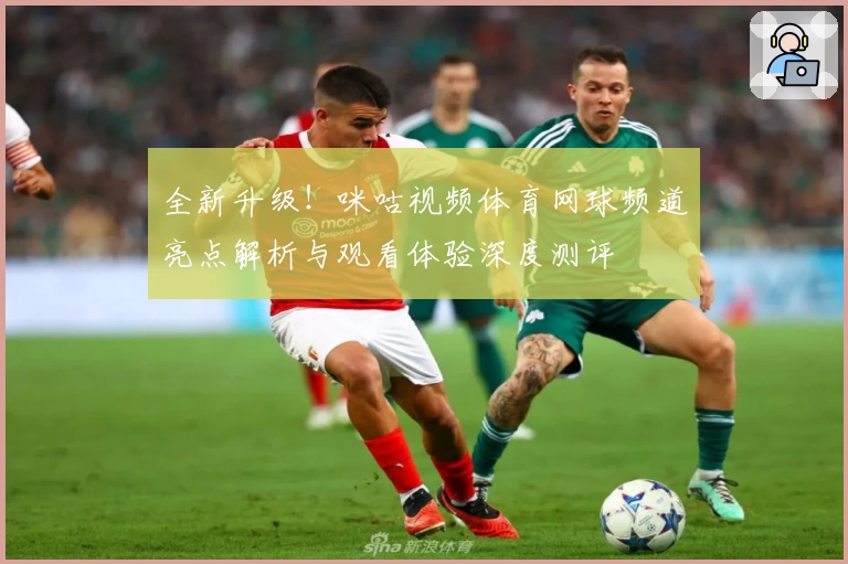 全新升级！咪咕视频体育网球频道亮点解析与观看体验深度测评