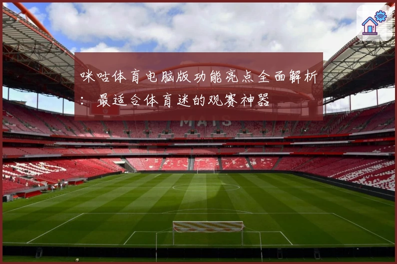 咪咕体育电脑版功能亮点全面解析：最适合体育迷的观赛神器