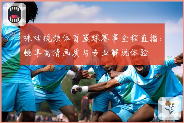 咪咕视频体育篮球赛事全程直播，畅享高清画质与专业解说体验