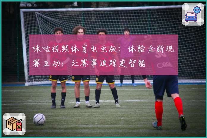 咪咕视频体育电竞版：体验全新观赛互动，让赛事追踪更智能