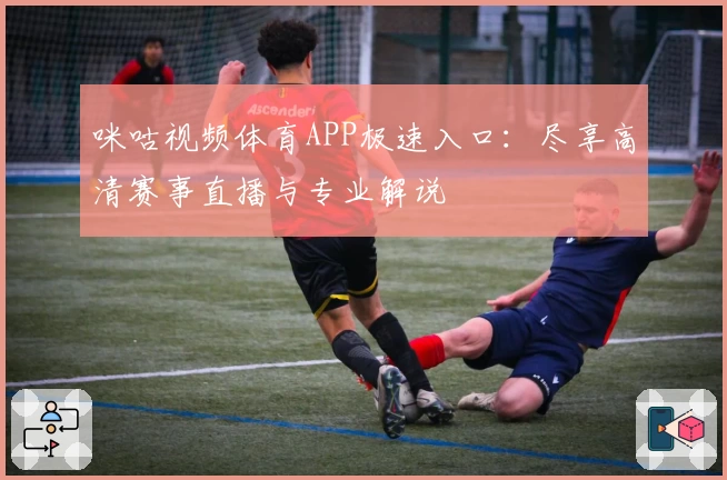 咪咕视频体育APP极速入口：尽享高清赛事直播与专业解说
