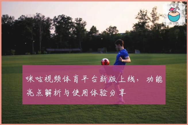 咪咕视频体育平台新版上线，功能亮点解析与使用体验分享