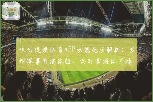 咪咕视频体育APP功能亮点解析：多维赛事直播体验，实时掌握体育精彩瞬间