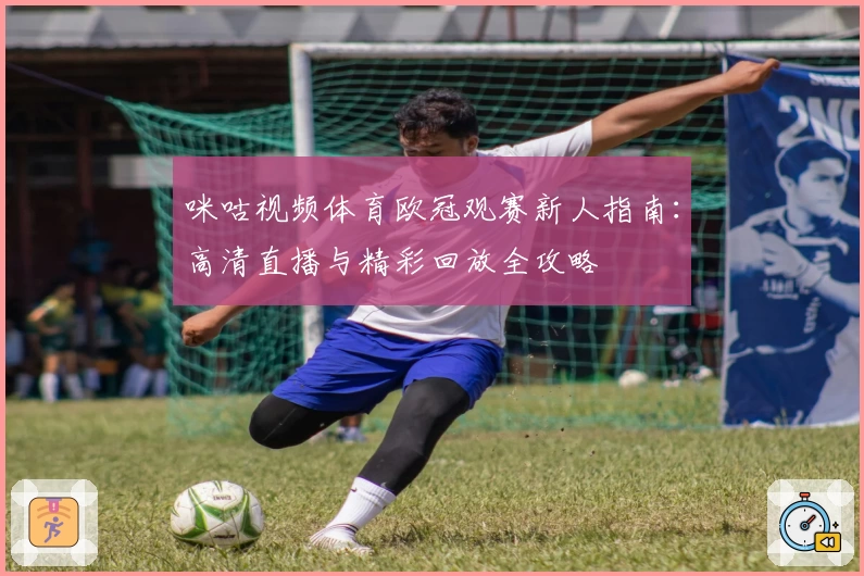 咪咕视频体育欧冠观赛新人指南：高清直播与精彩回放全攻略
