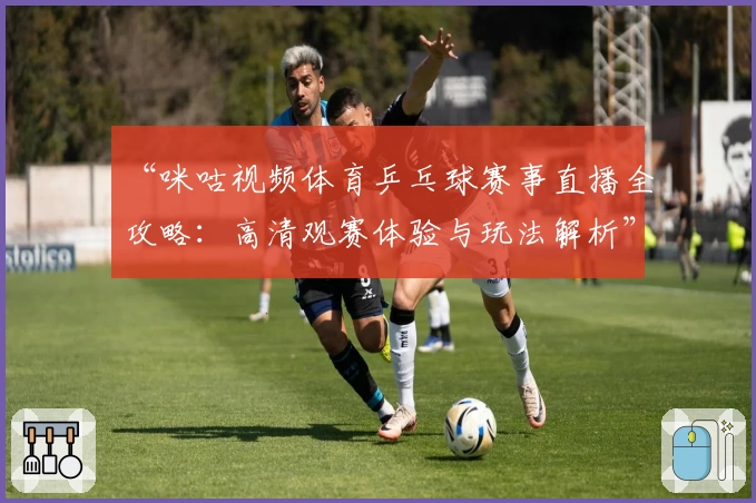 “咪咕视频体育乒乓球赛事直播全攻略：高清观赛体验与玩法解析”